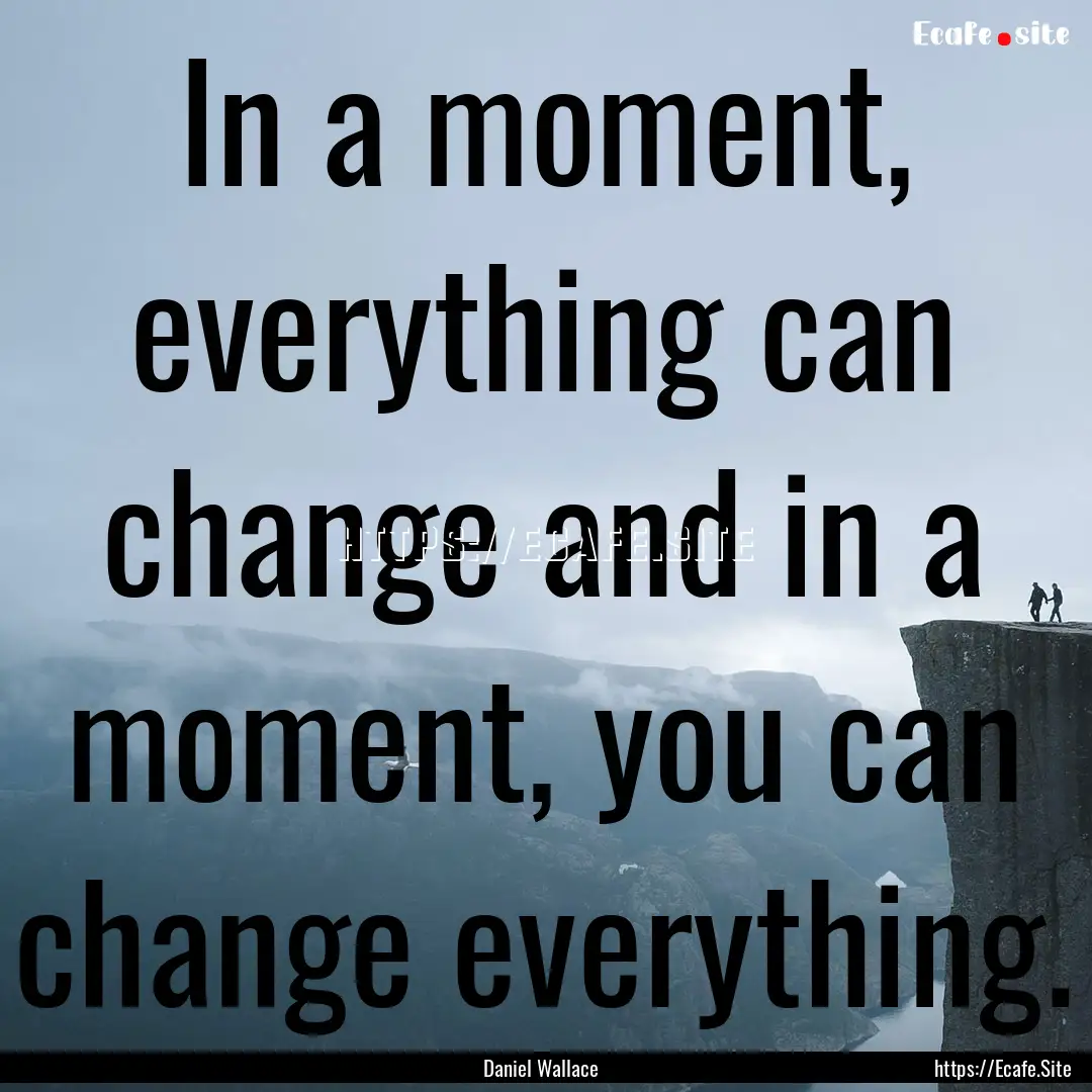 In a moment, everything can change and in.... : Quote by Daniel Wallace