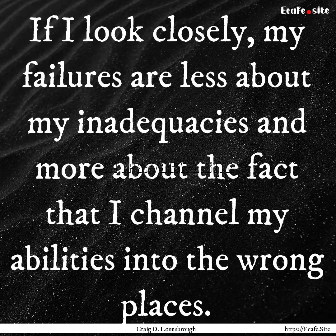 If I look closely, my failures are less about.... : Quote by Craig D. Lounsbrough