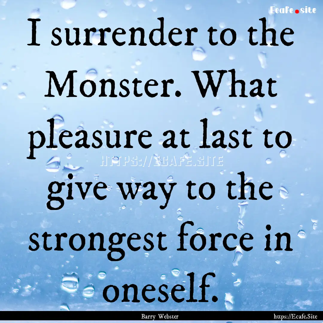 I surrender to the Monster. What pleasure.... : Quote by Barry Webster