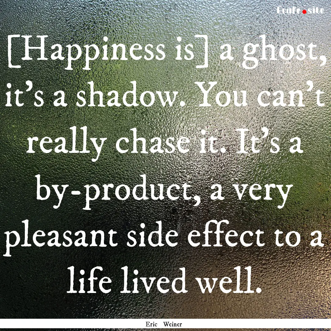 [Happiness is] a ghost, it’s a shadow..... : Quote by Eric Weiner