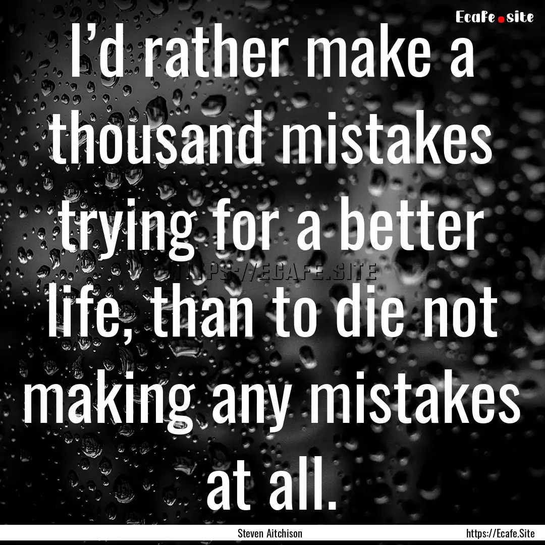 I’d rather make a thousand mistakes trying.... : Quote by Steven Aitchison