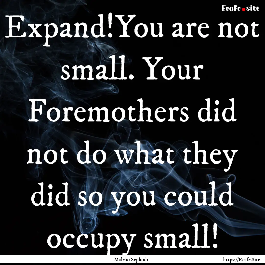 Expand!You are not small. Your Foremothers.... : Quote by Malebo Sephodi