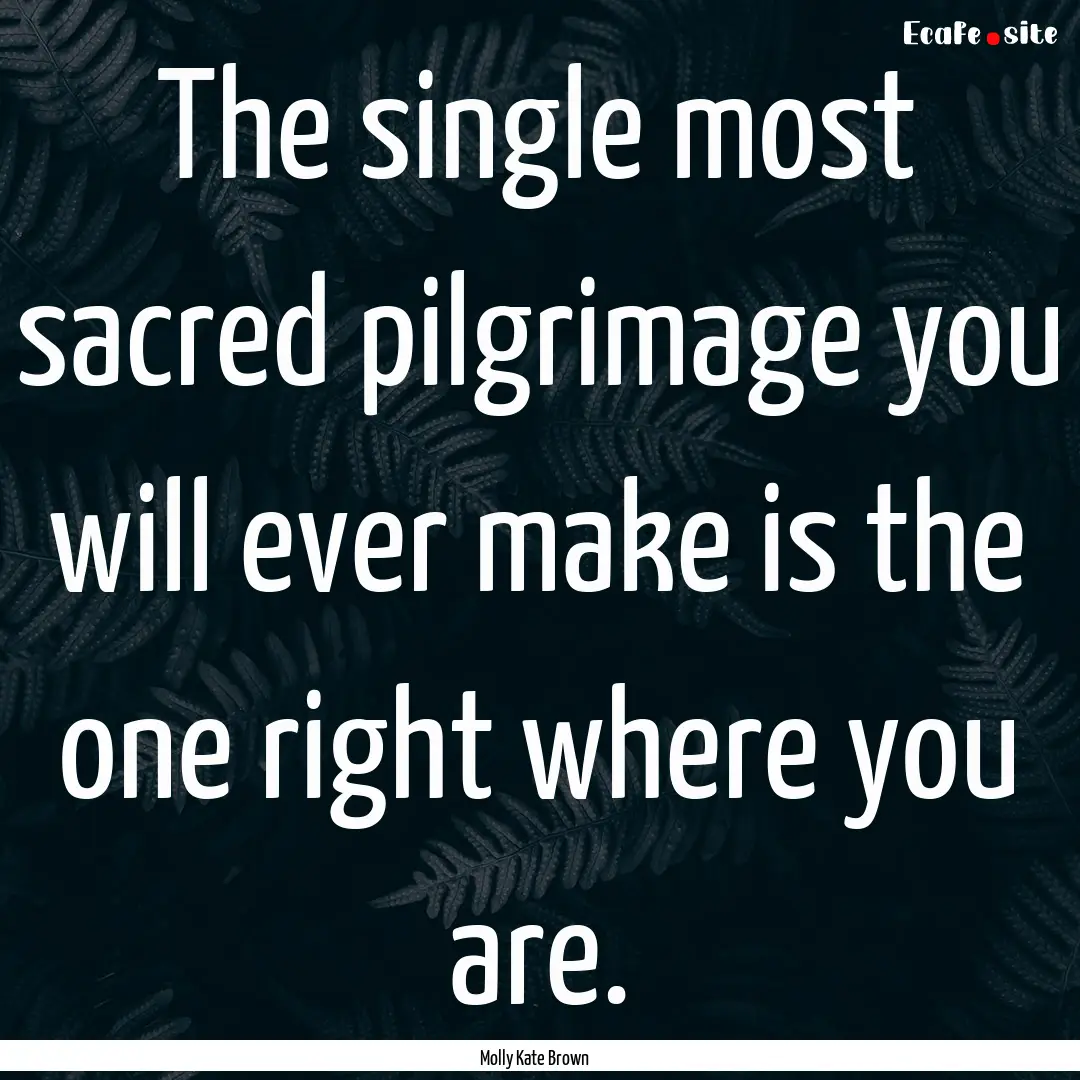 The single most sacred pilgrimage you will.... : Quote by Molly Kate Brown