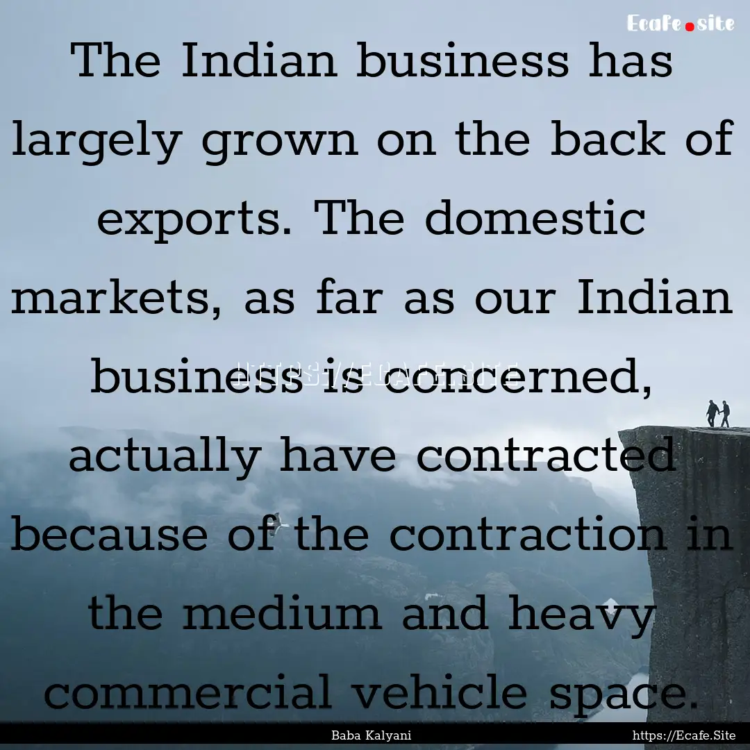 The Indian business has largely grown on.... : Quote by Baba Kalyani