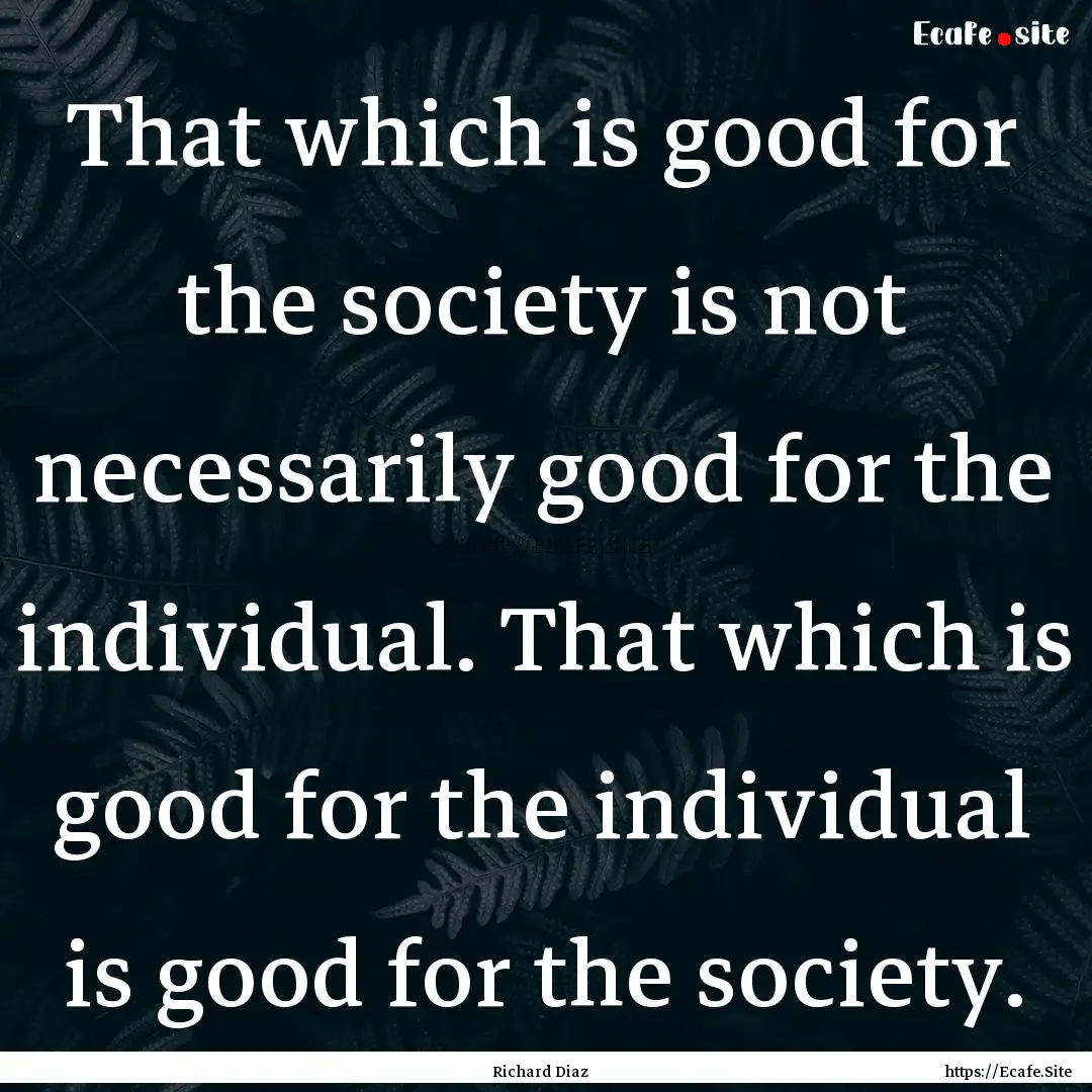 That which is good for the society is not.... : Quote by Richard Diaz