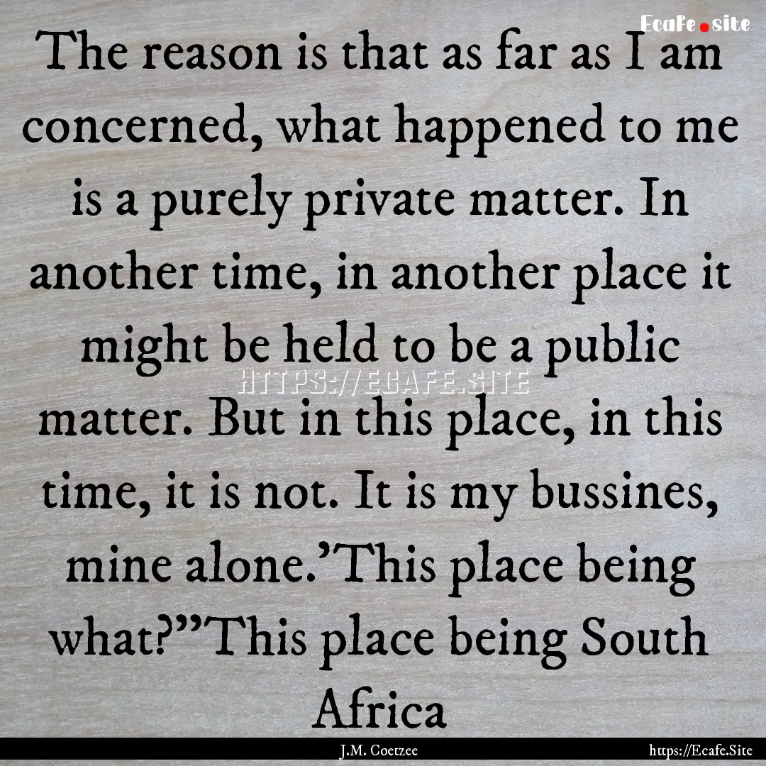 The reason is that as far as I am concerned,.... : Quote by J.M. Coetzee