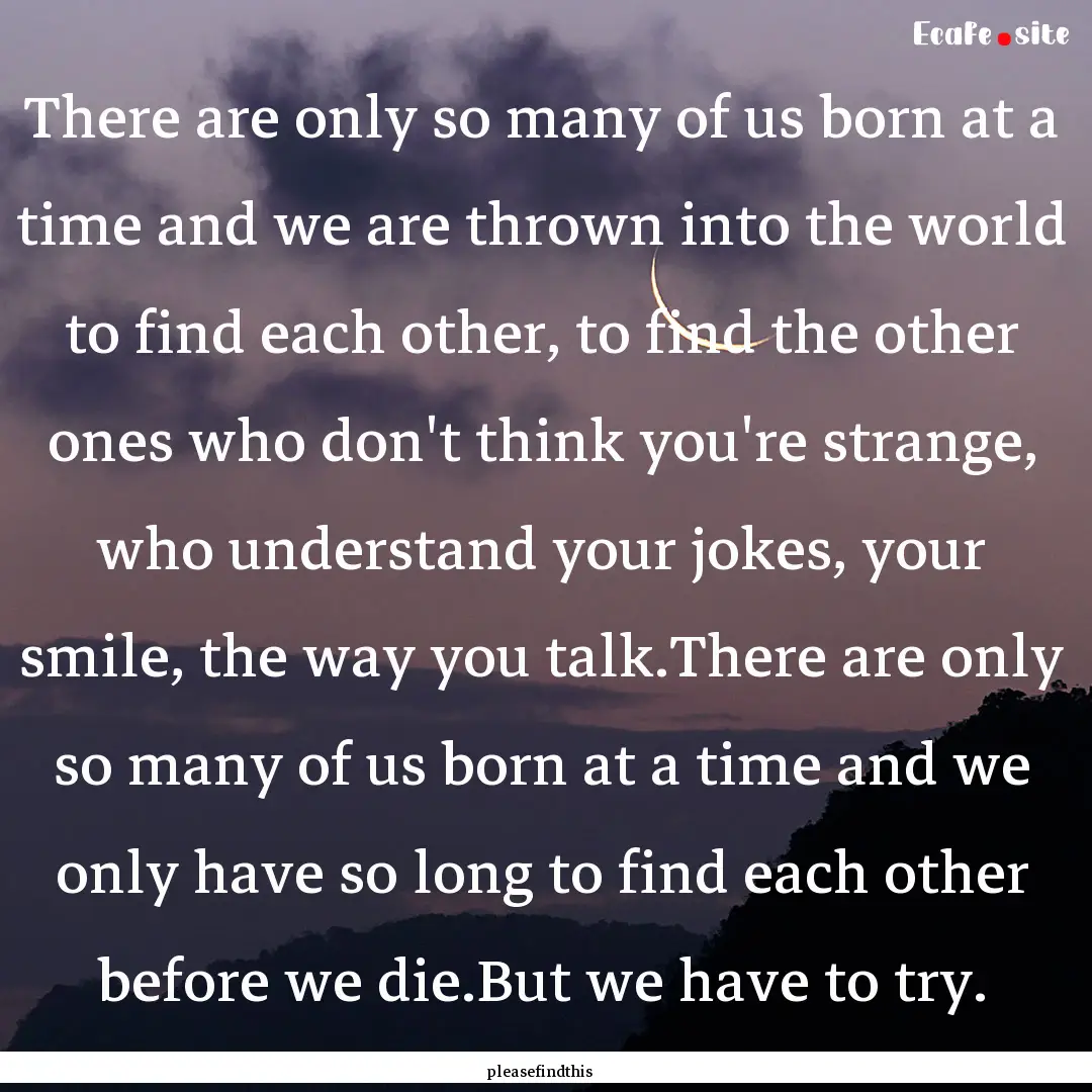 There are only so many of us born at a time.... : Quote by pleasefindthis