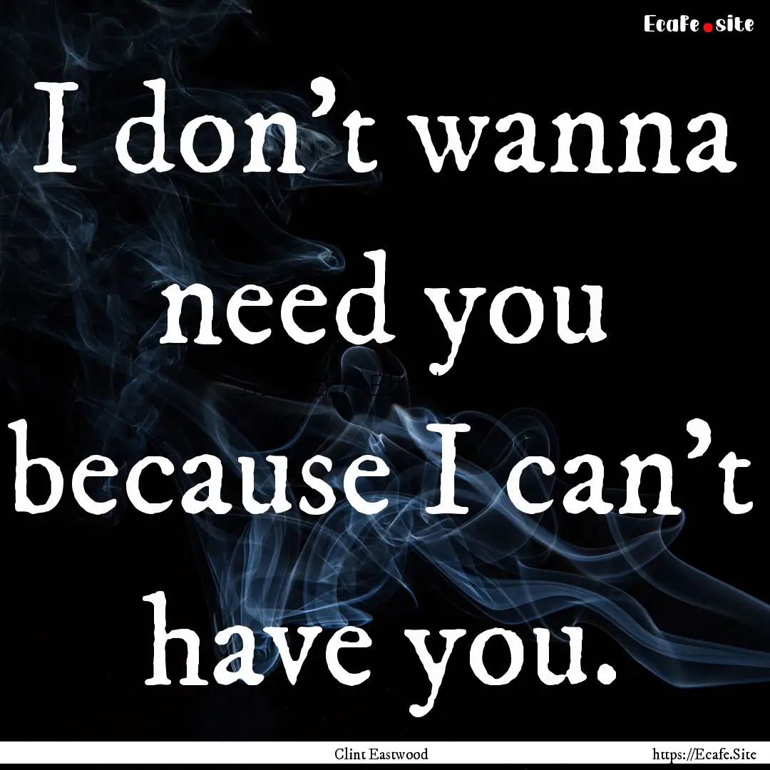 I don't wanna need you because I can't have.... : Quote by Clint Eastwood