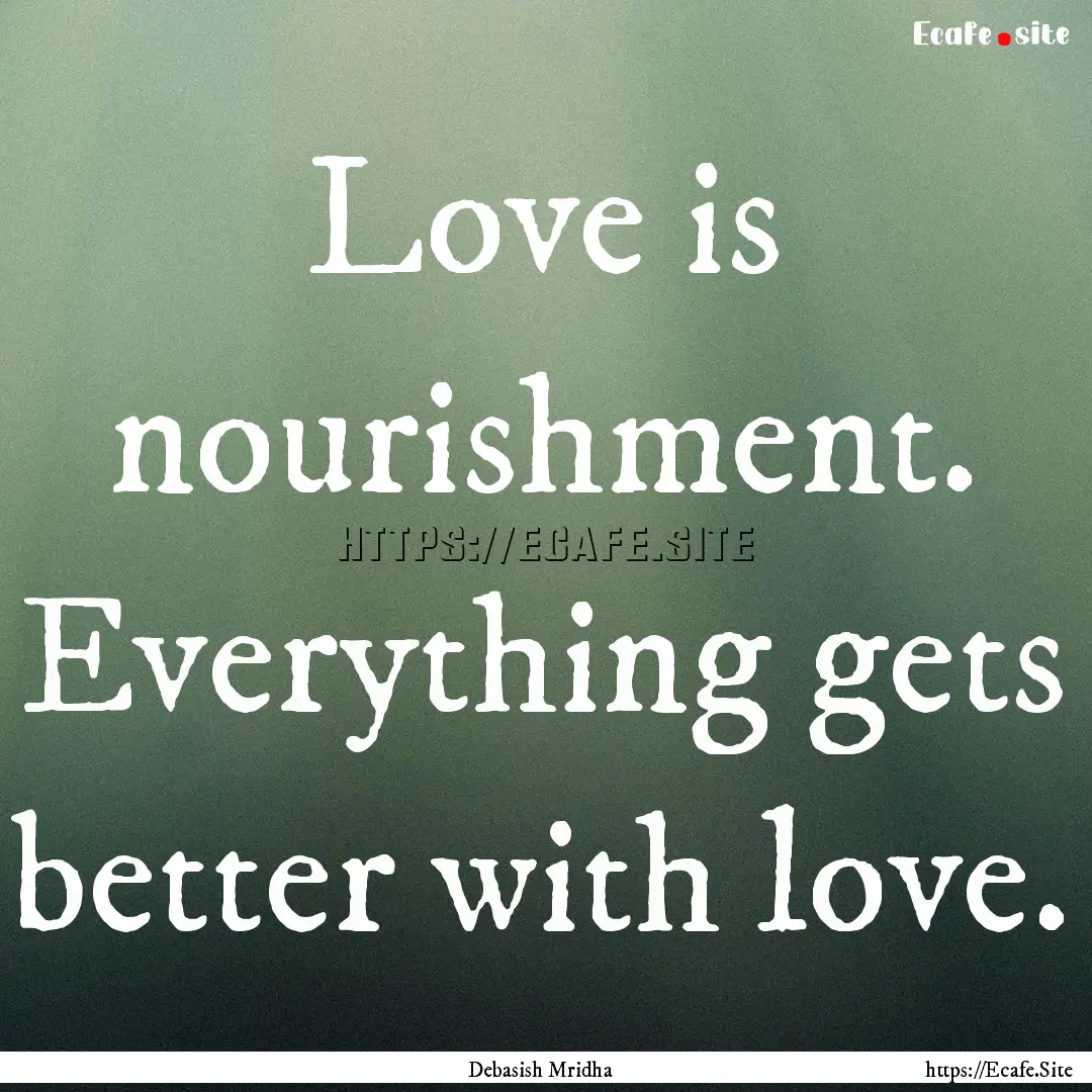 Love is nourishment. Everything gets better.... : Quote by Debasish Mridha