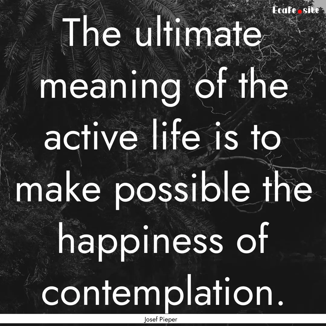 The ultimate meaning of the active life is.... : Quote by Josef Pieper