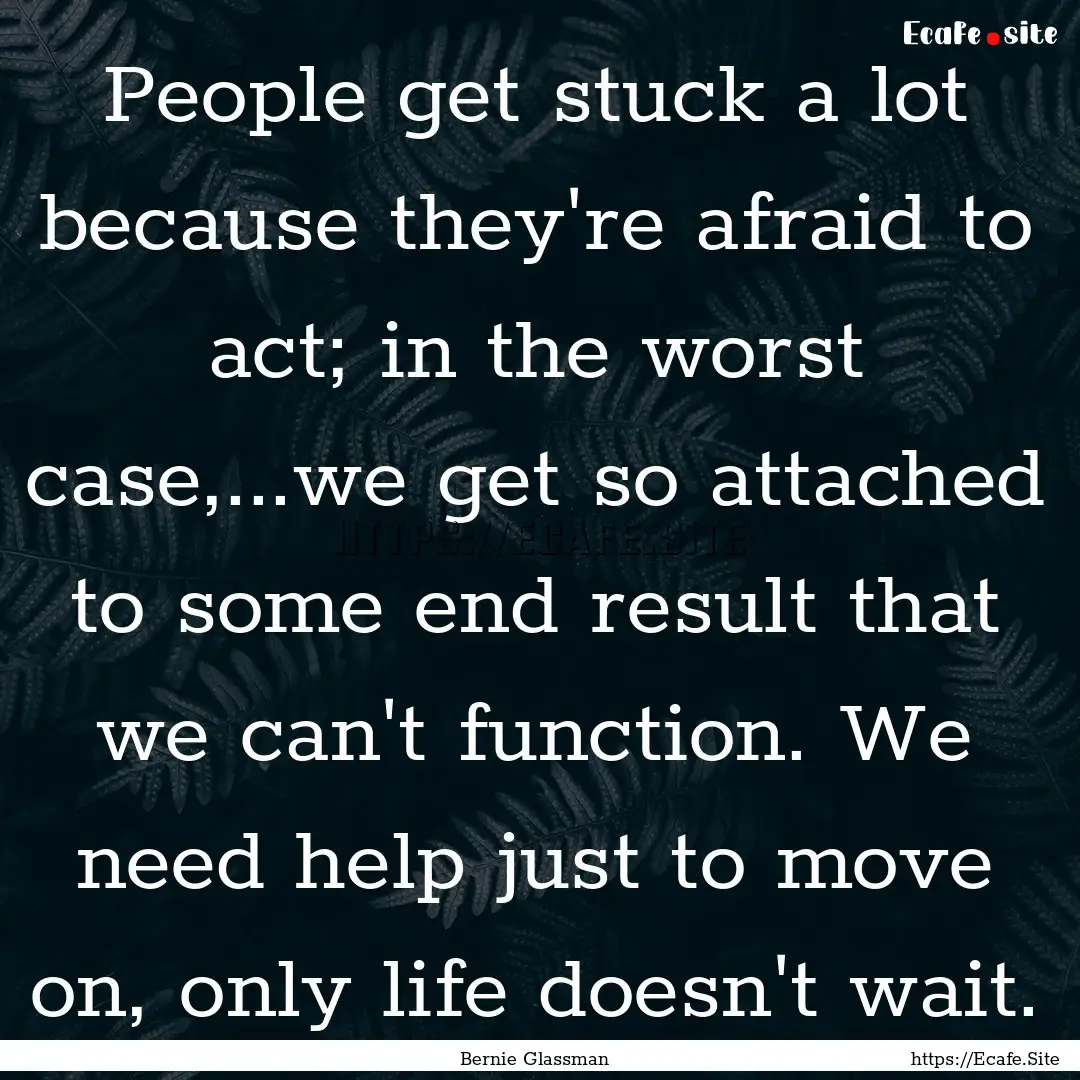 People get stuck a lot because they're afraid.... : Quote by Bernie Glassman