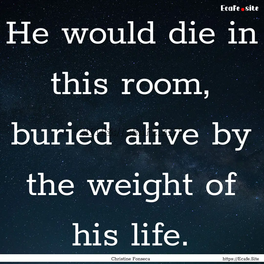 He would die in this room, buried alive by.... : Quote by Christine Fonseca