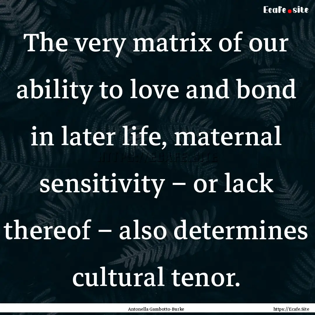 The very matrix of our ability to love and.... : Quote by Antonella Gambotto-Burke