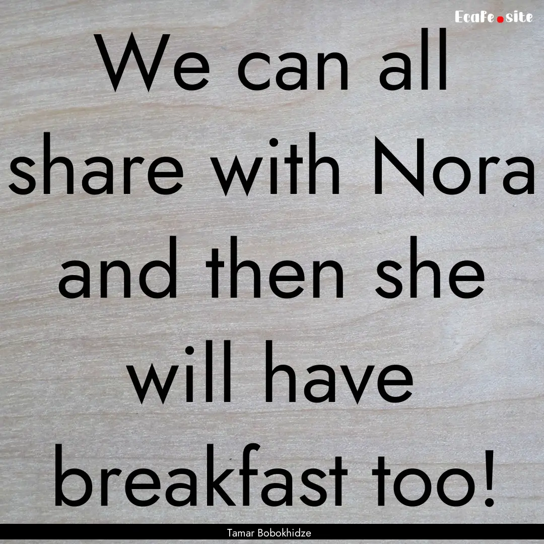 We can all share with Nora and then she will.... : Quote by Tamar Bobokhidze