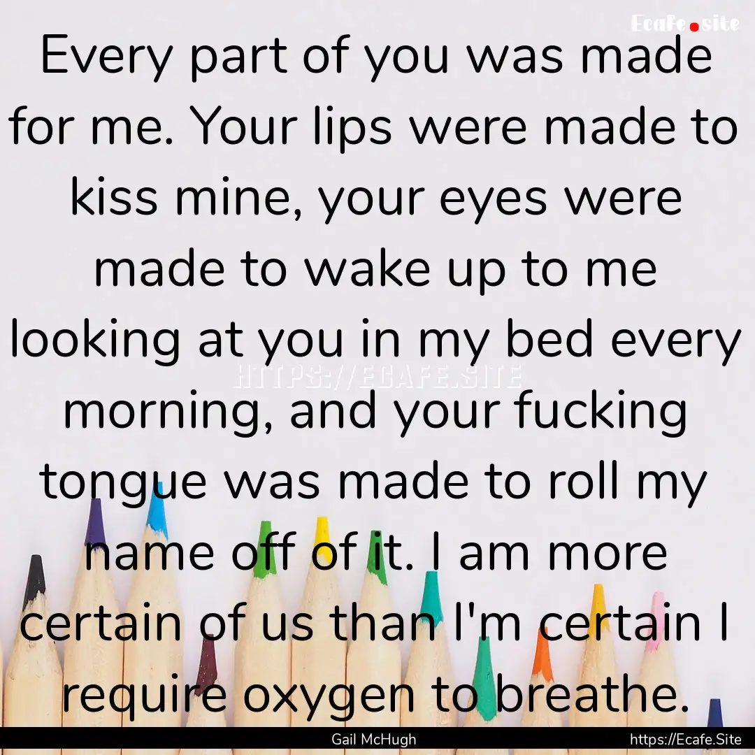 Every part of you was made for me. Your lips.... : Quote by Gail McHugh