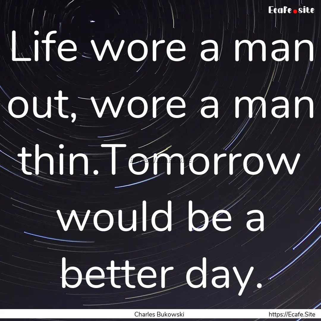 Life wore a man out, wore a man thin.Tomorrow.... : Quote by Charles Bukowski