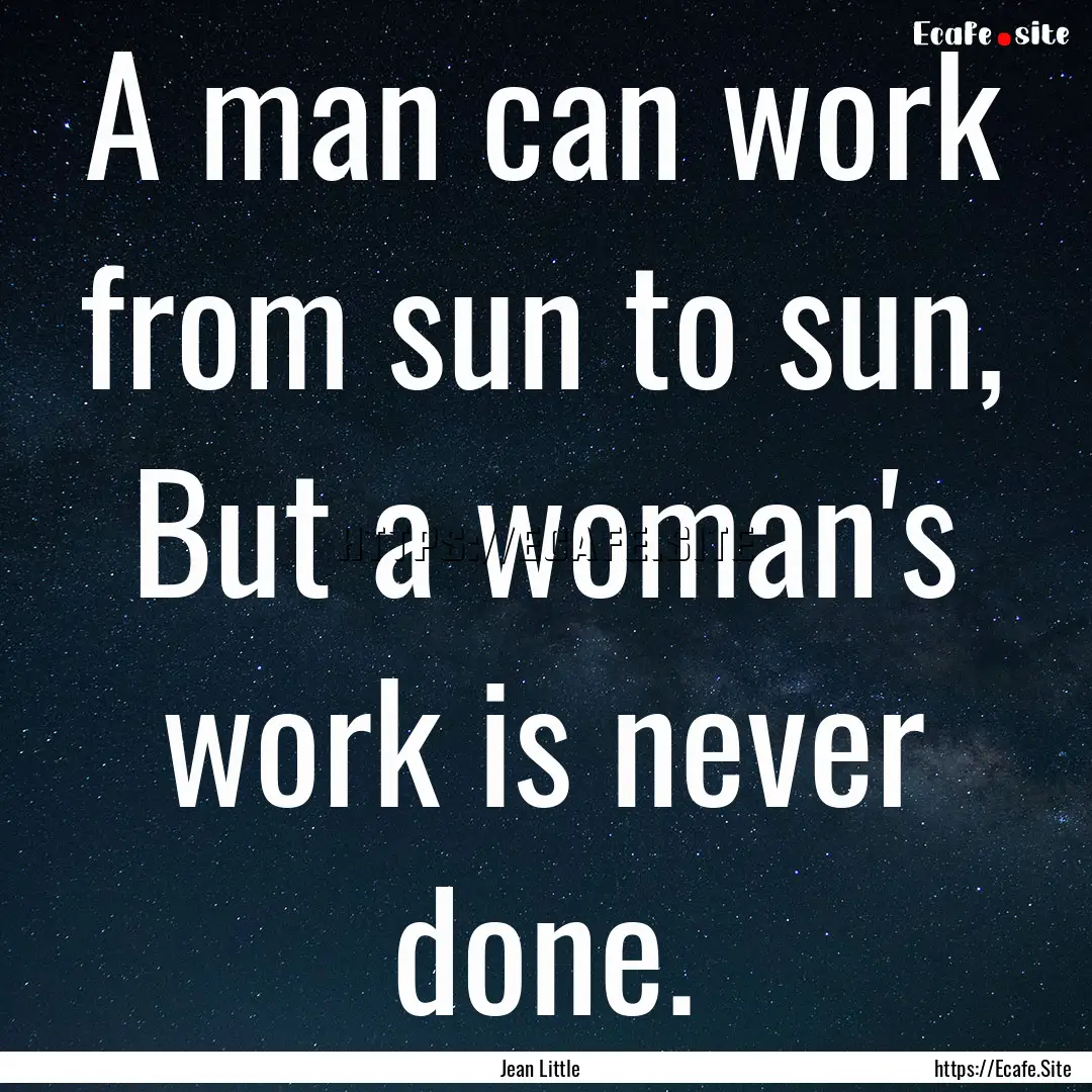 A man can work from sun to sun, But a woman's.... : Quote by Jean Little