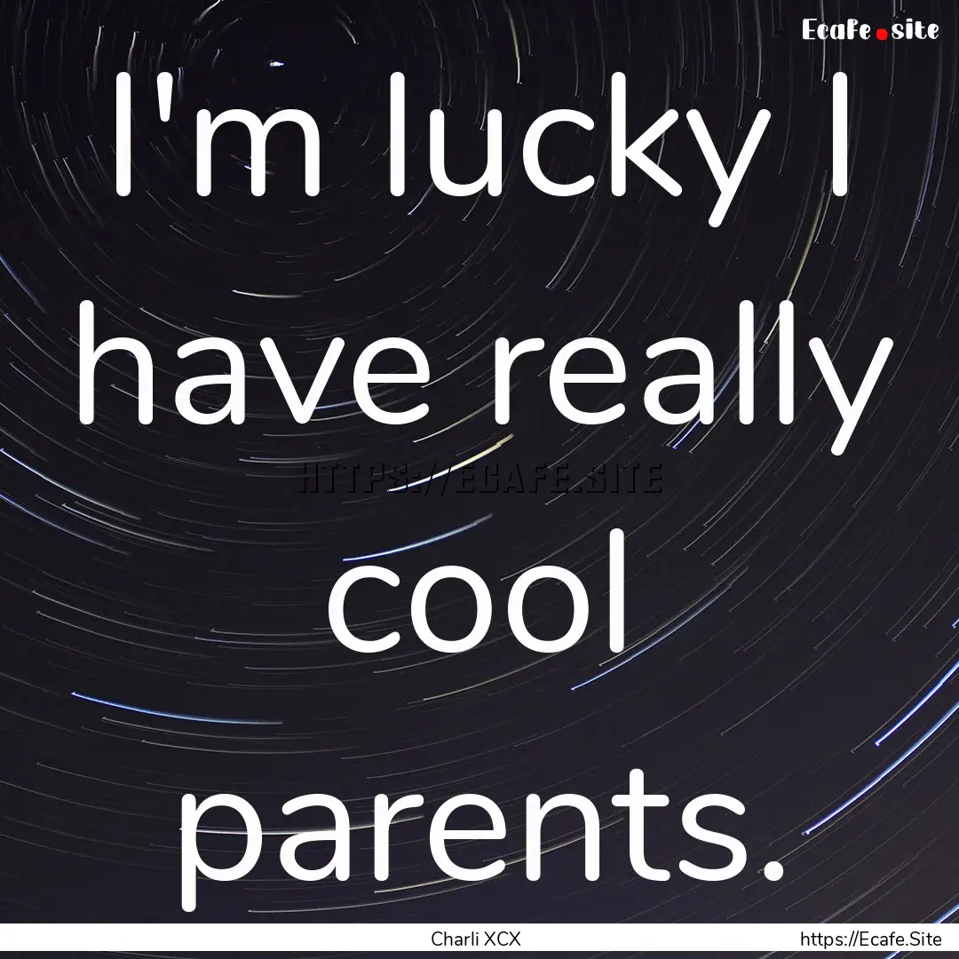 I'm lucky I have really cool parents. : Quote by Charli XCX