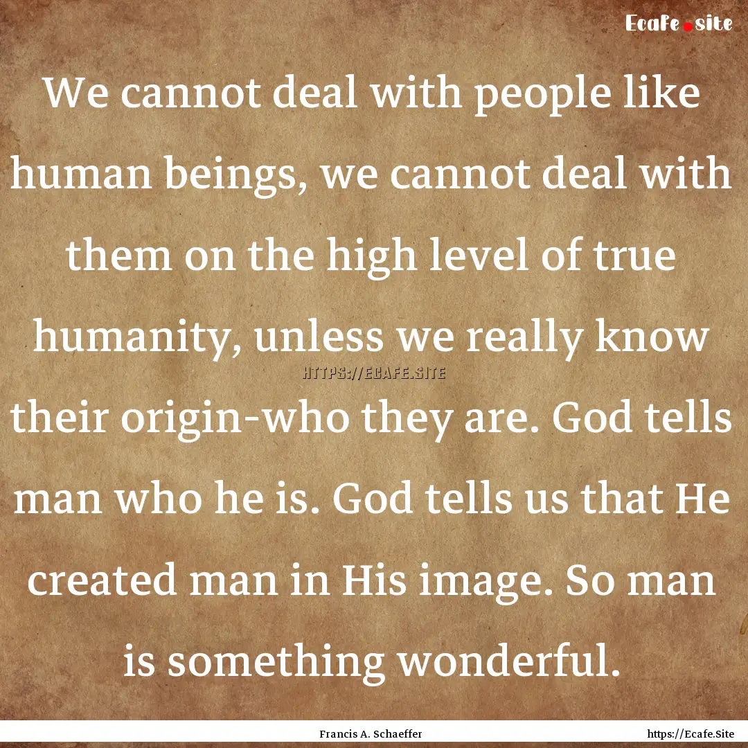 We cannot deal with people like human beings,.... : Quote by Francis A. Schaeffer