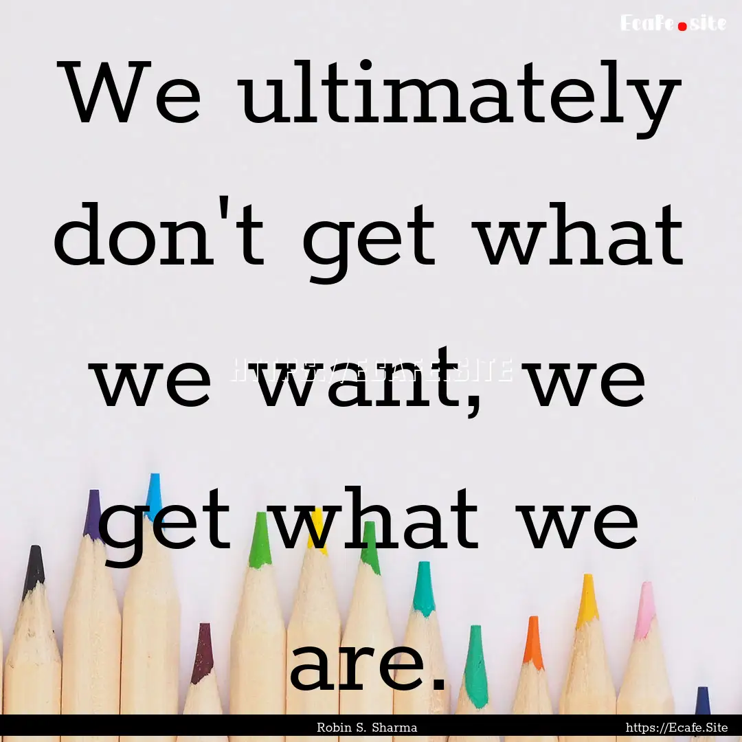 We ultimately don't get what we want, we.... : Quote by Robin S. Sharma