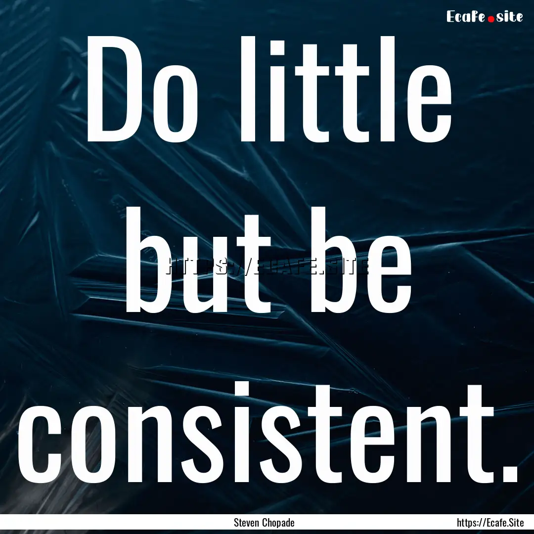 Do little but be consistent. : Quote by Steven Chopade