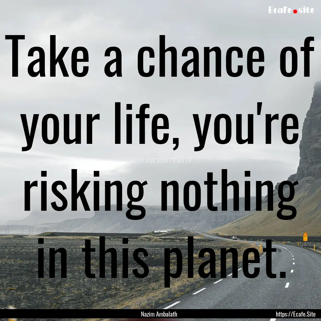 Take a chance of your life, you're risking.... : Quote by Nazim Ambalath