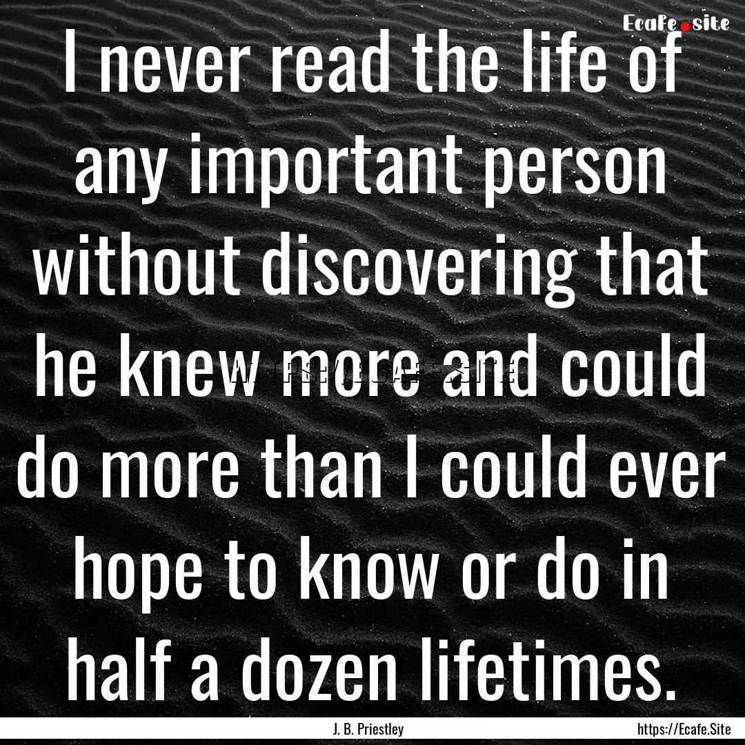 I never read the life of any important person.... : Quote by J. B. Priestley