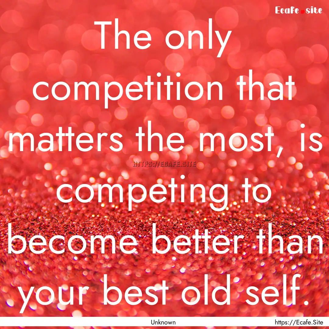 The only competition that matters the most,.... : Quote by Unknown