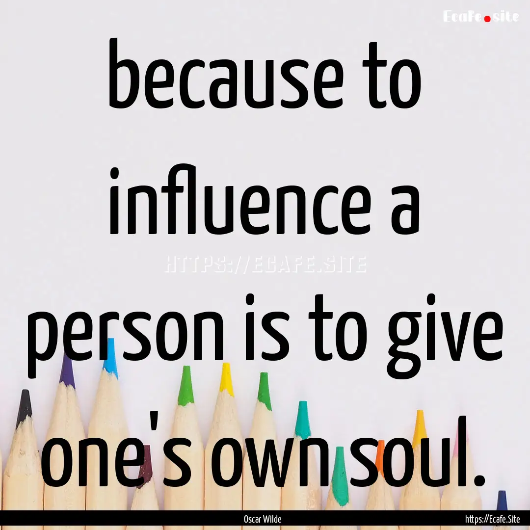 because to influence a person is to give.... : Quote by Oscar Wilde