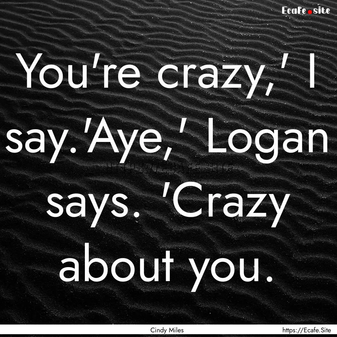 You're crazy,' I say.'Aye,' Logan says. 'Crazy.... : Quote by Cindy Miles