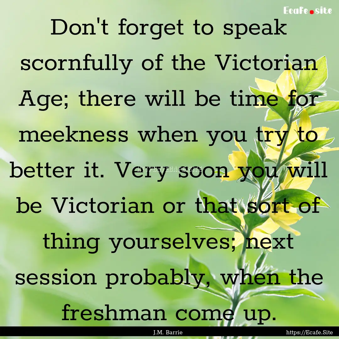 Don't forget to speak scornfully of the Victorian.... : Quote by J.M. Barrie