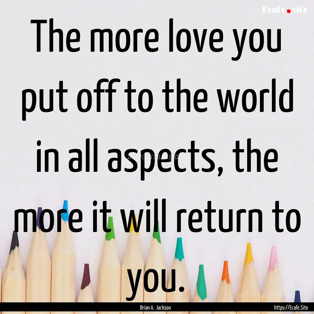 The more love you put off to the world in.... : Quote by Brian A. Jackson