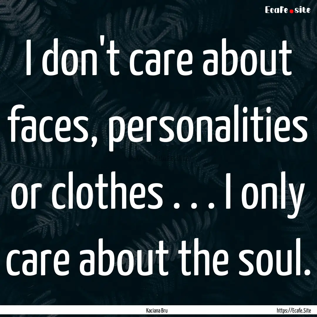 I don't care about faces, personalities or.... : Quote by Kaciana Bru