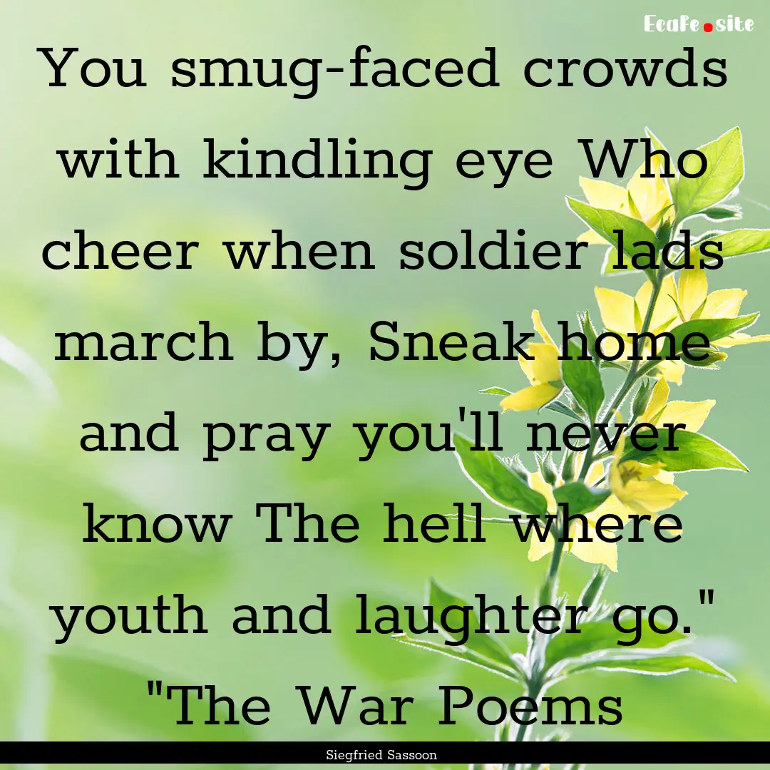 You smug-faced crowds with kindling eye Who.... : Quote by Siegfried Sassoon