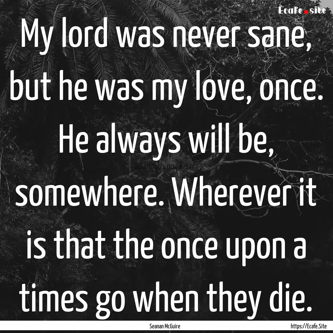 My lord was never sane, but he was my love,.... : Quote by Seanan McGuire