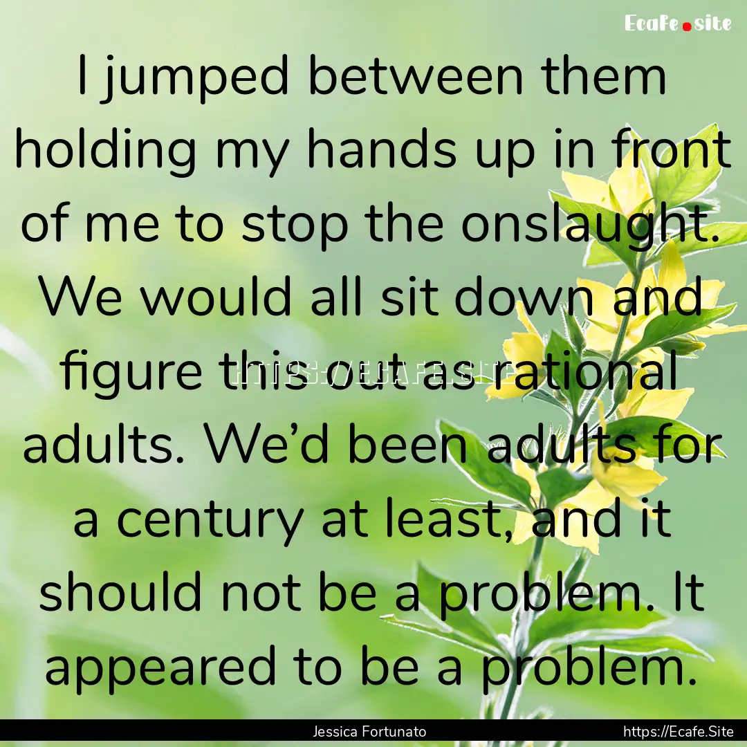 I jumped between them holding my hands up.... : Quote by Jessica Fortunato