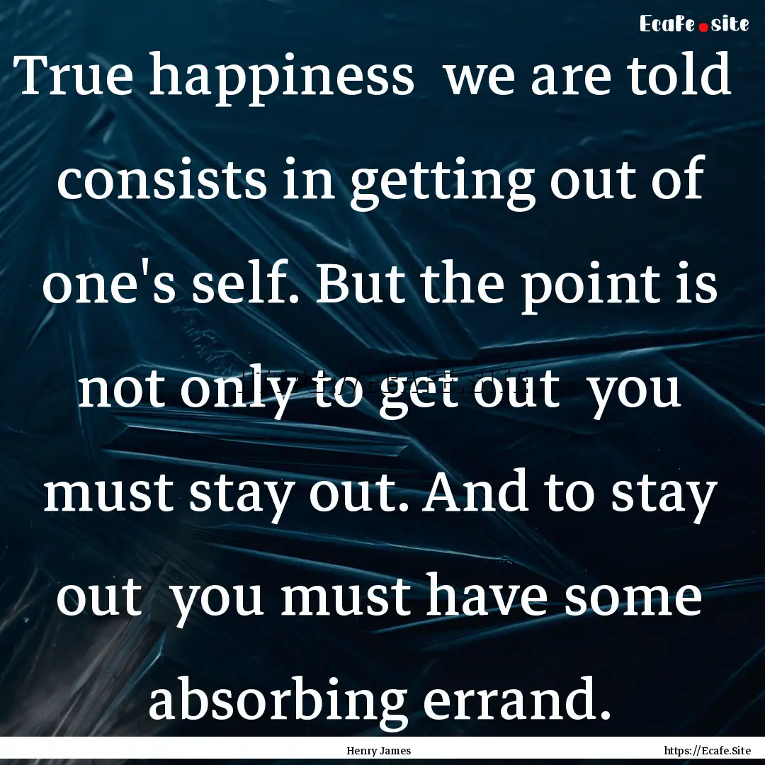 True happiness we are told consists in.... : Quote by Henry James