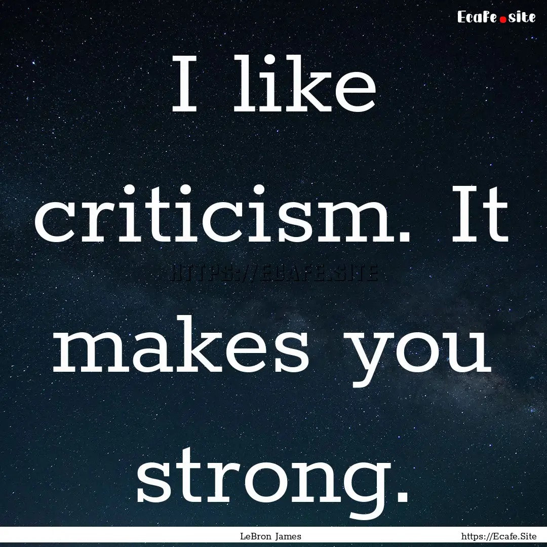 I like criticism. It makes you strong. : Quote by LeBron James