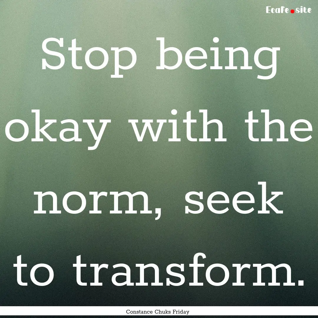 Stop being okay with the norm, seek to transform..... : Quote by Constance Chuks Friday