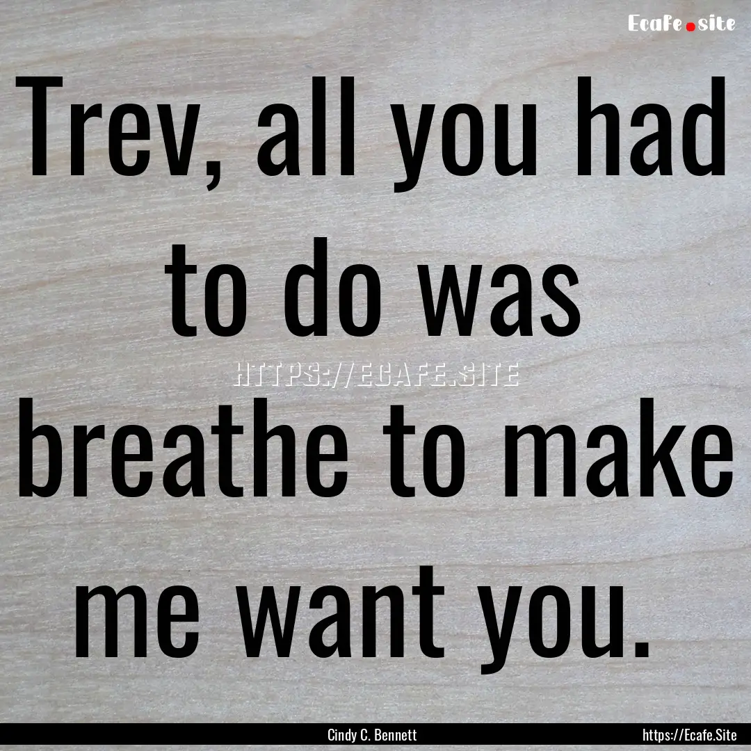 Trev, all you had to do was breathe to make.... : Quote by Cindy C. Bennett