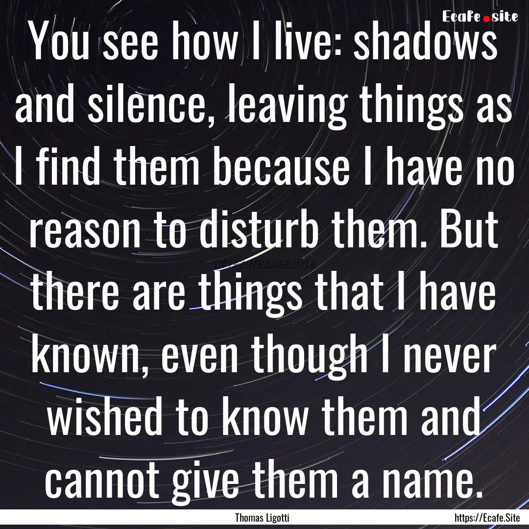 You see how I live: shadows and silence,.... : Quote by Thomas Ligotti