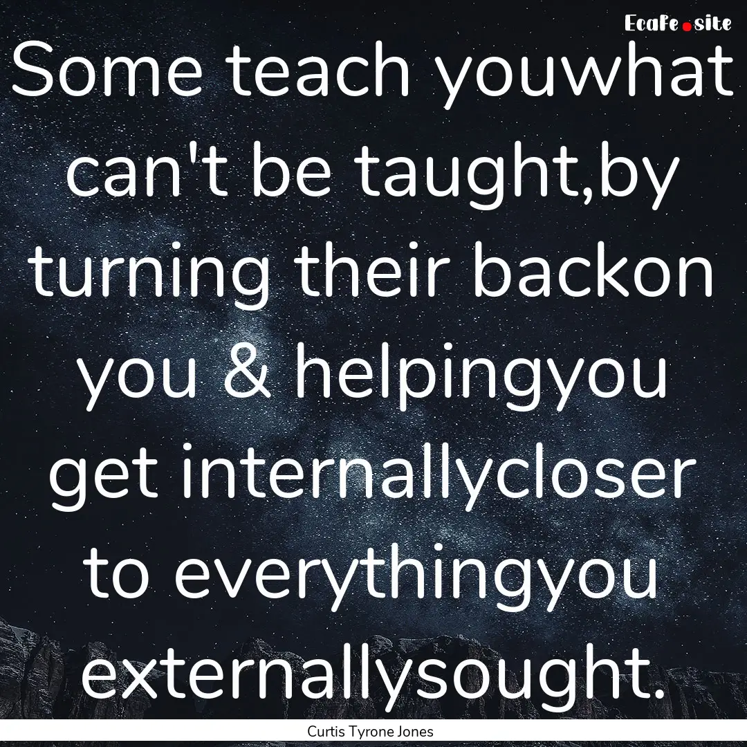 Some teach youwhat can't be taught,by turning.... : Quote by Curtis Tyrone Jones