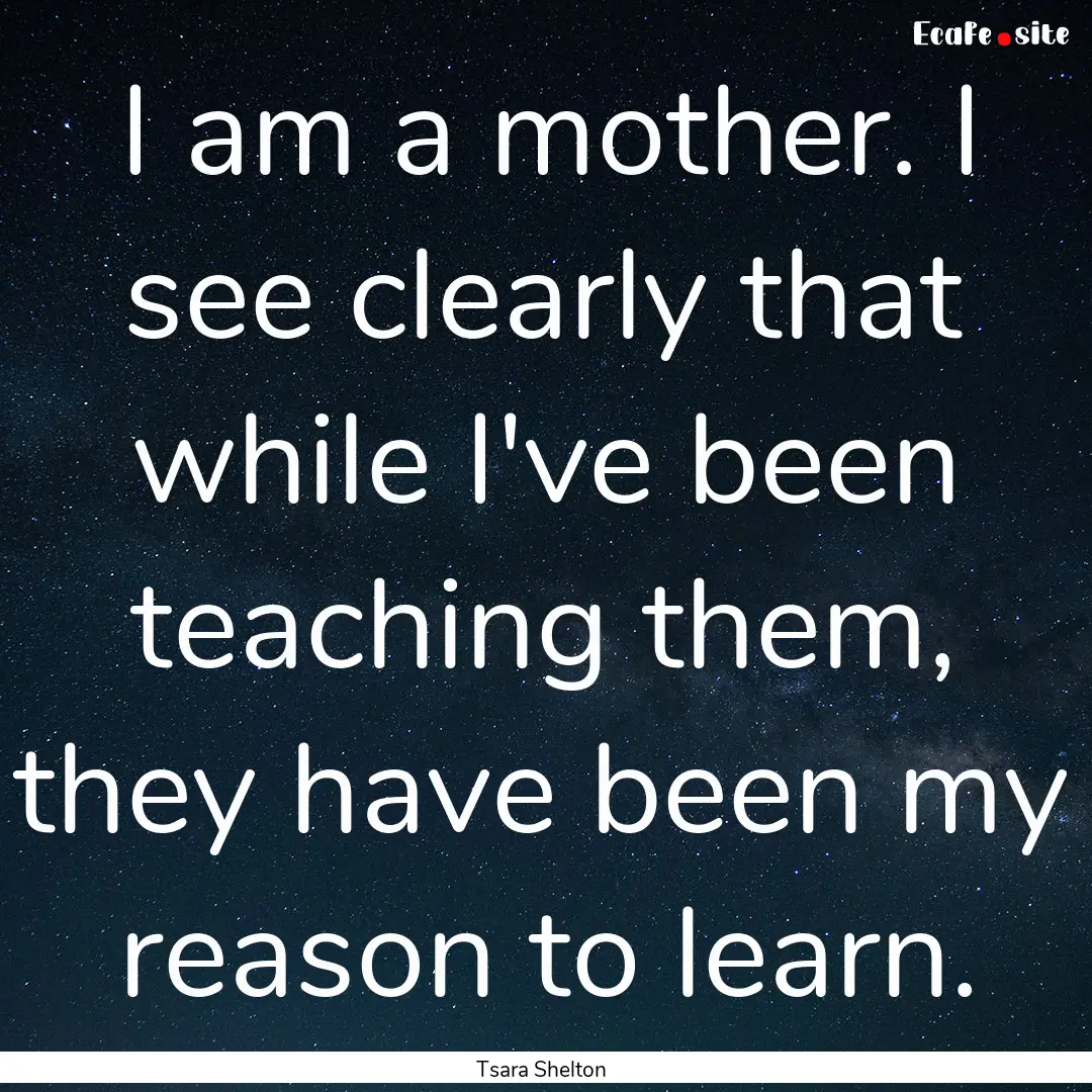 I am a mother. I see clearly that while I've.... : Quote by Tsara Shelton