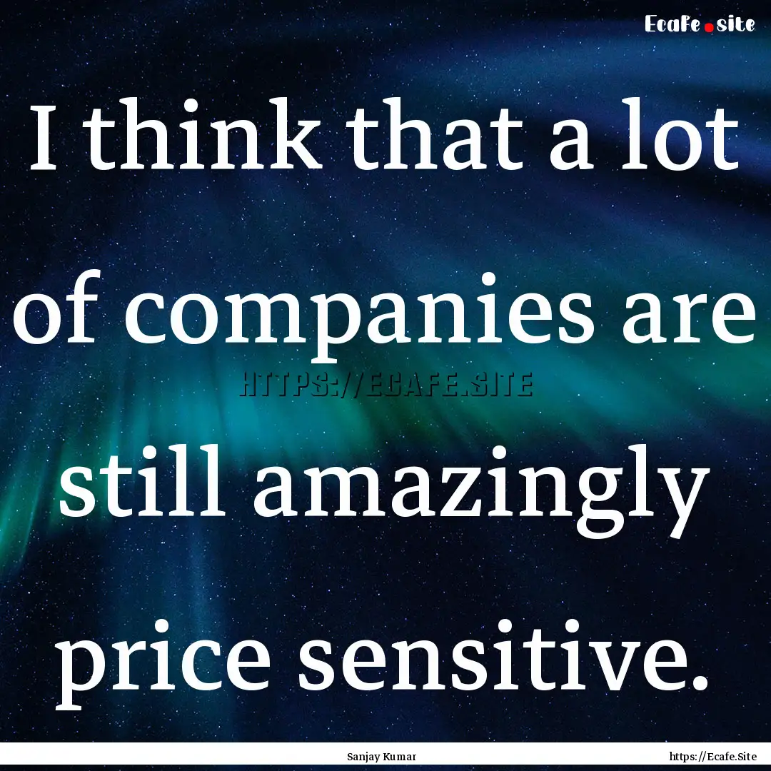 I think that a lot of companies are still.... : Quote by Sanjay Kumar