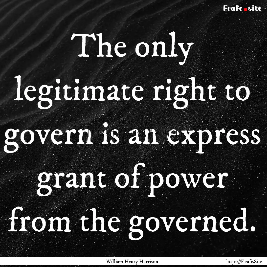 The only legitimate right to govern is an.... : Quote by William Henry Harrison