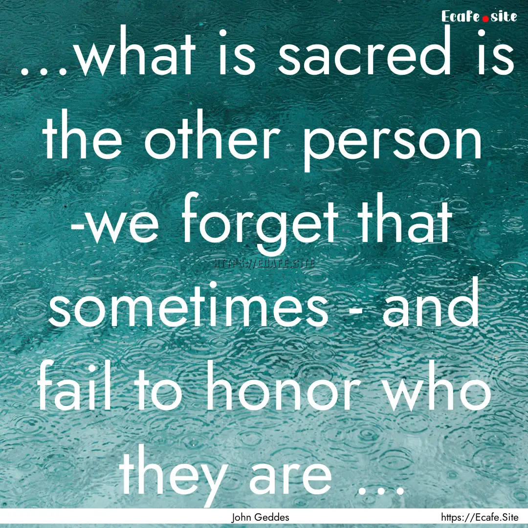 ...what is sacred is the other person -we.... : Quote by John Geddes