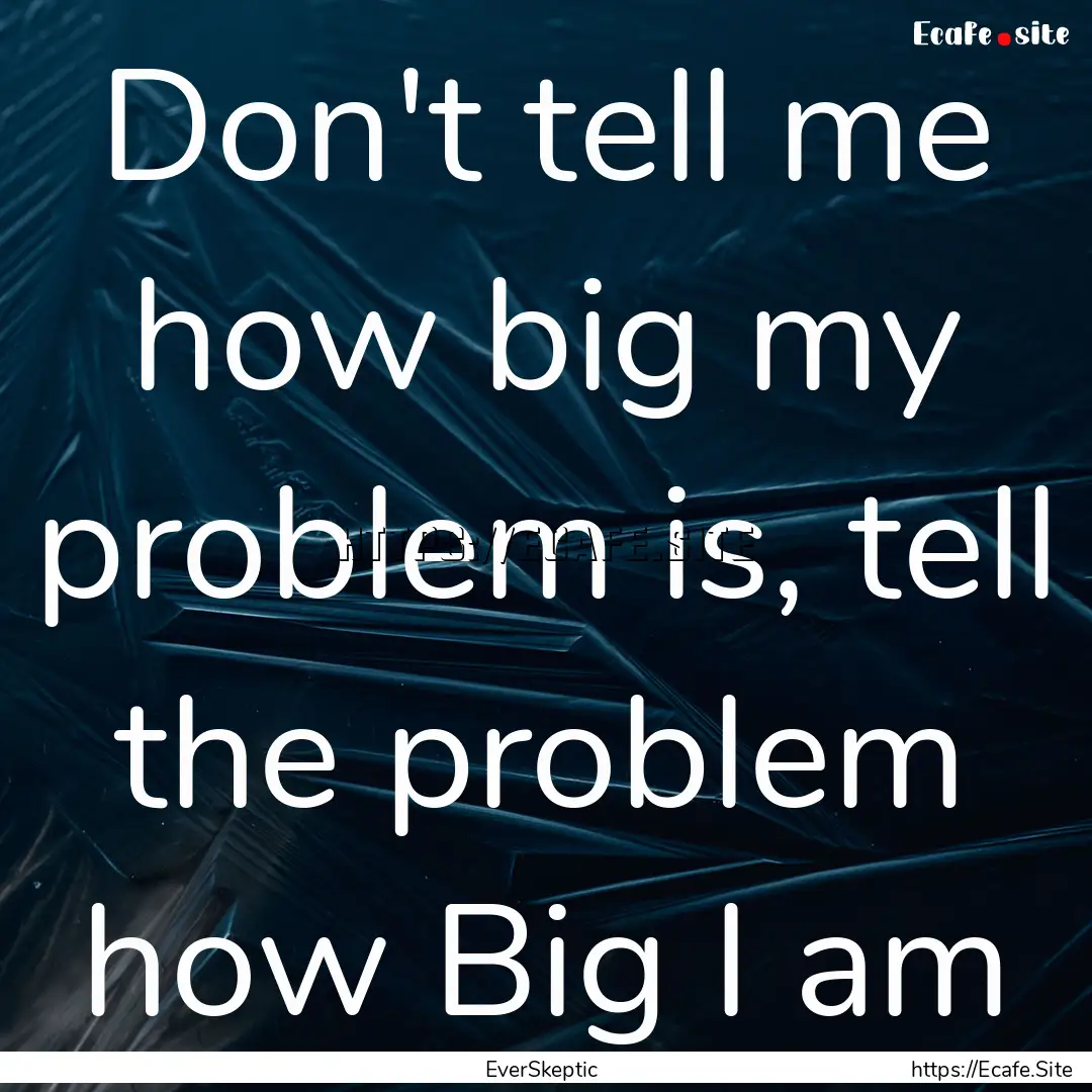 Don't tell me how big my problem is, tell.... : Quote by EverSkeptic