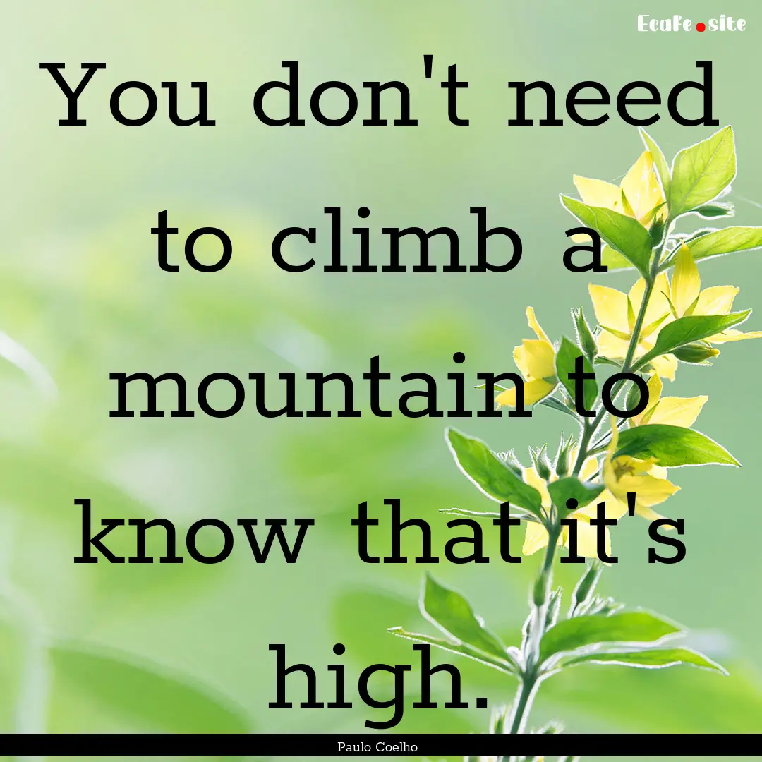 You don't need to climb a mountain to know.... : Quote by Paulo Coelho