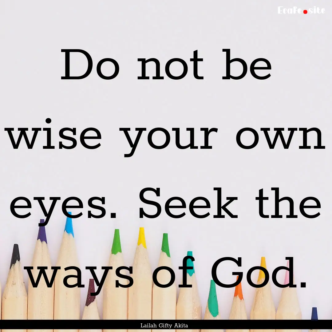 Do not be wise your own eyes. Seek the ways.... : Quote by Lailah Gifty Akita