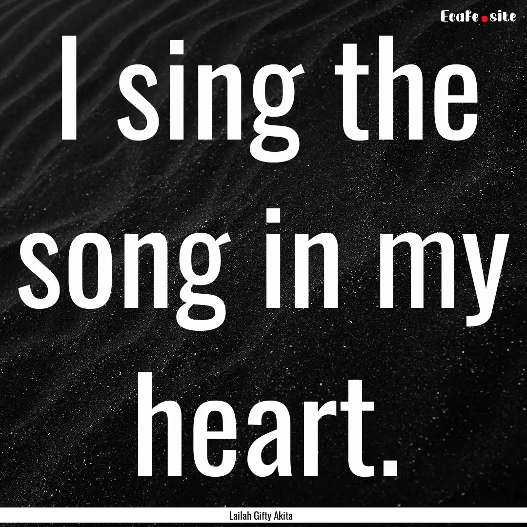 I sing the song in my heart. : Quote by Lailah Gifty Akita